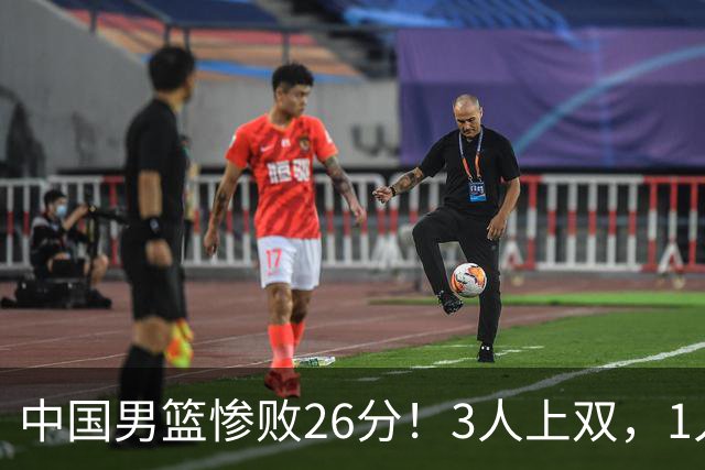 中国男篮惨败26分！3人上双，1人正负值-36堪称灾难级，体能太差