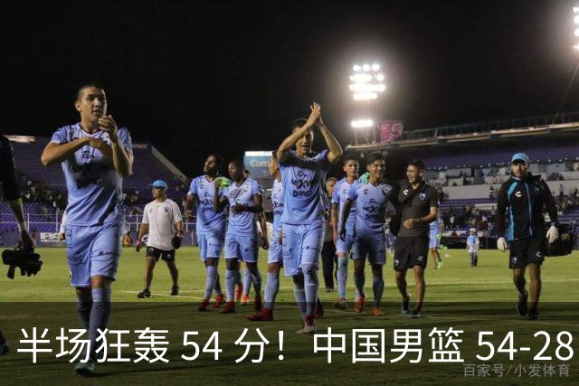 半场狂轰 54 分！中国男篮 54-28 碾压中国台北，全员多点开花，攻防两端全面压制