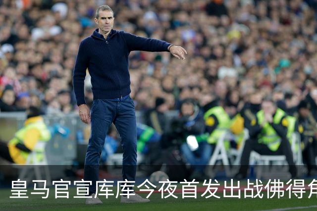 皇马官宣库库今夜首发出战佛得角 FIFA补贴一半一半