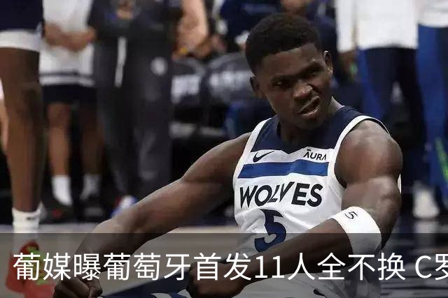 葡媒曝葡萄牙首发11人全不换 C罗再出战冲击各项纪录